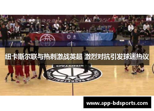纽卡斯尔联与热刺激战英超 激烈对抗引发球迷热议