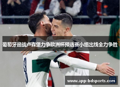葡萄牙迎战卢森堡力争欧洲杯预选赛小组出线全力争胜